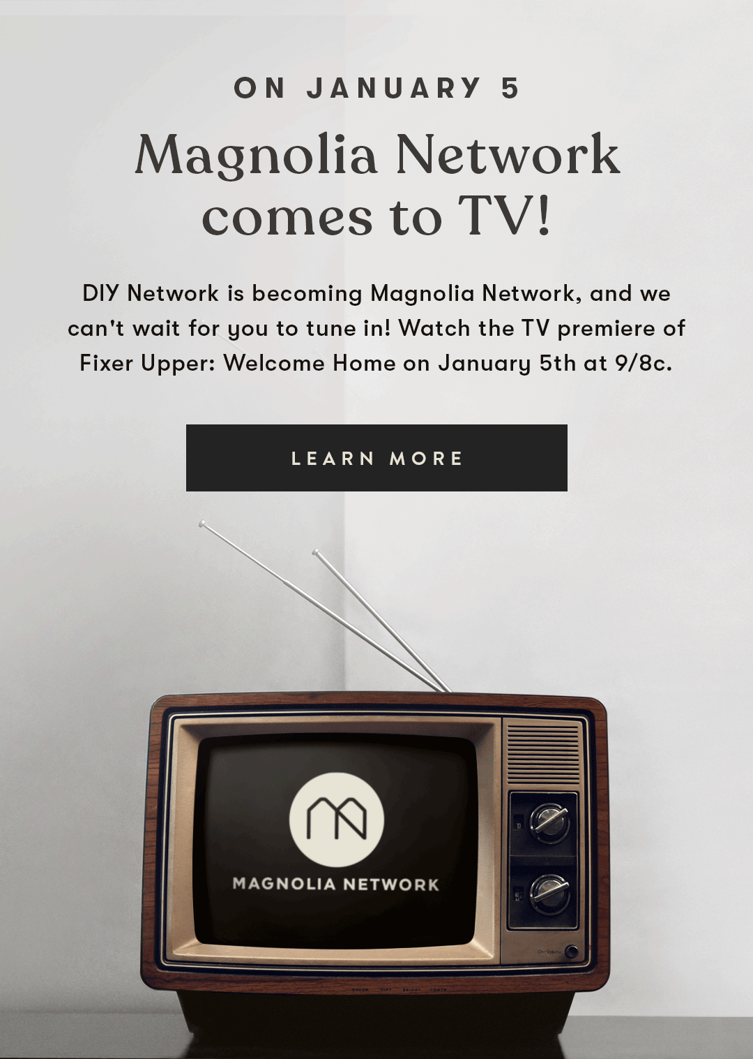 DIY Network is becoming Magnolia Network, and we can't wait for you to tune in! Watch the TV premiere of Fixer Upper: Welcome Home on January 5th at 9/8c. Learn More